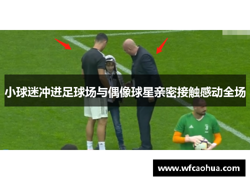 小球迷冲进足球场与偶像球星亲密接触感动全场