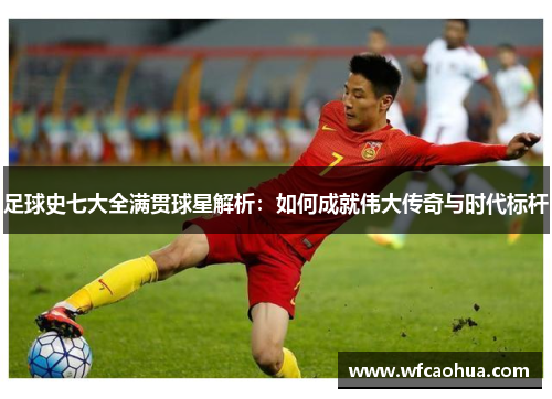 足球史七大全满贯球星解析：如何成就伟大传奇与时代标杆