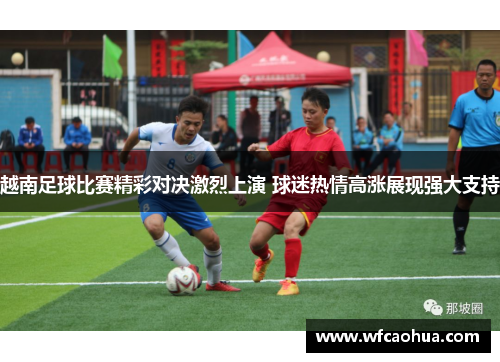 越南足球比赛精彩对决激烈上演 球迷热情高涨展现强大支持