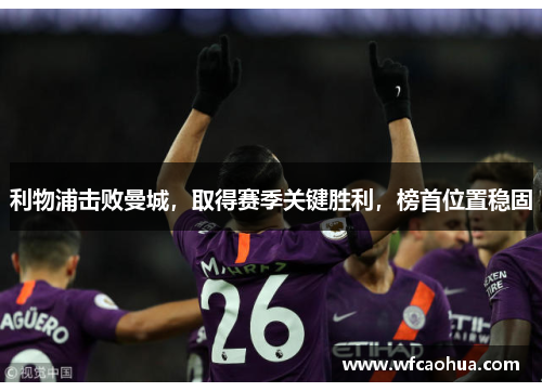 利物浦击败曼城，取得赛季关键胜利，榜首位置稳固
