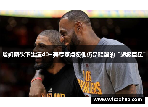 詹姆斯砍下生涯40+美专家点赞他仍是联盟的“超级巨星”