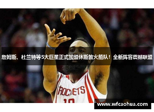 詹姆斯、杜兰特等5大巨星正式加盟休斯敦火箭队！全新阵容震撼联盟